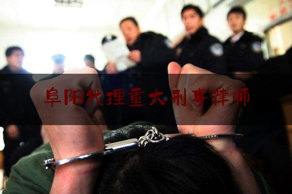 阜阳代理重大刑事律师（阜阳代理重大刑事律师名单）