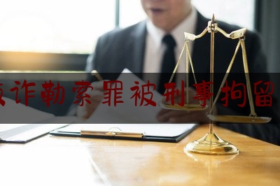 敲诈勒索罪被刑事拘留了（敲诈勒索刑事拘留一定会判刑吗）