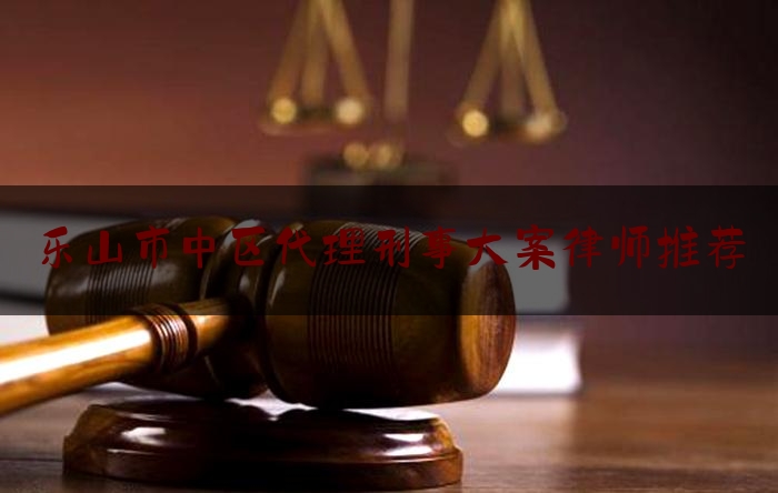 24小时专业讯息:乐山市中区代理刑事大案律师推荐,德阳市知名律师