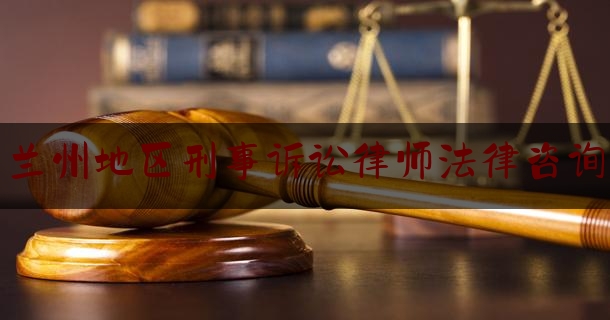 兰州地区刑事诉讼律师法律咨询（兰州的刑事律师咨询）