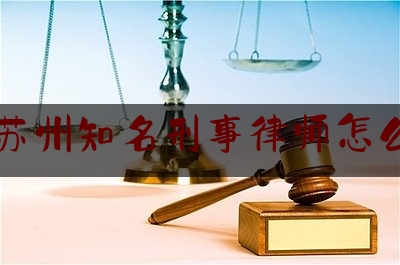 江苏苏州知名刑事律师怎么收费（苏州刑事案件律师费大约多少）