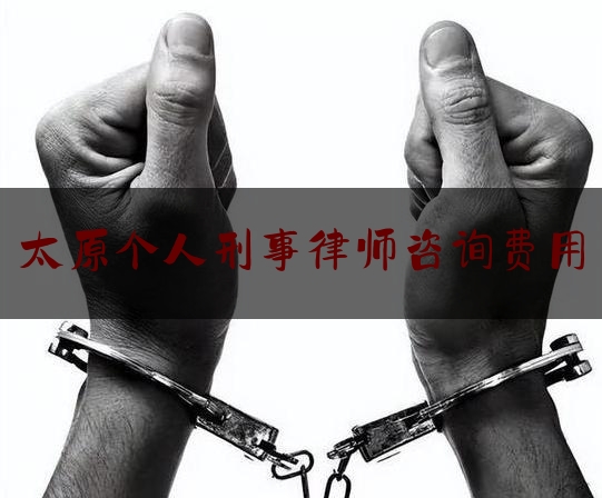 太原个人刑事律师咨询费用（太原刑事犯罪咨询律师）