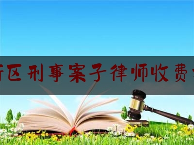 上街区刑事案子律师收费标准（上街区刑事案子律师收费标准最新）