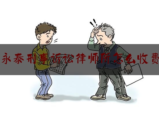 永泰刑事诉讼律师所怎么收费（永泰县律师）