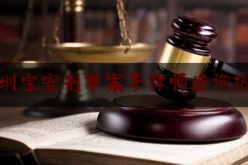 深圳宝安刑事案子律师咨询热线（深圳宝安律师咨询电话）