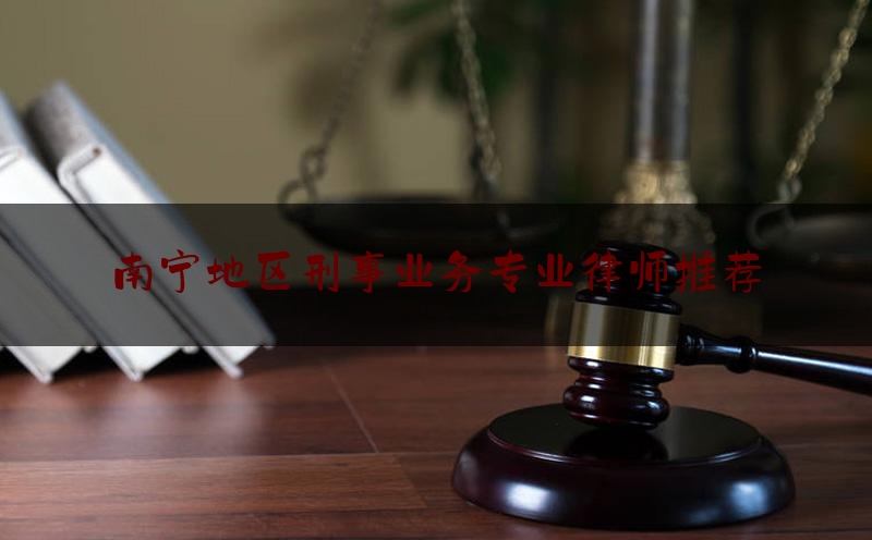 南宁地区刑事业务专业律师推荐（南宁刑事律师收费标准）