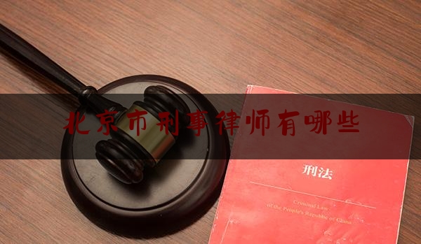 北京市刑事律师有哪些（北京刑事律师事务所排名前十）