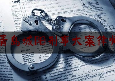 山东青岛城阳刑事大案律师收费（城阳刑事辩护律师）