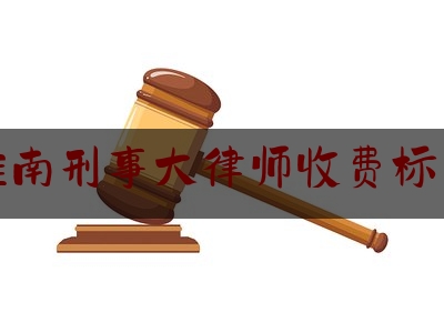 淮南刑事大律师收费标准（淮南刑事大律师收费标准表）