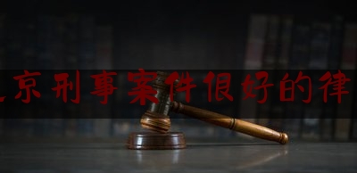 北京刑事案件很好的律师（北京刑事案件好的律师事务所）