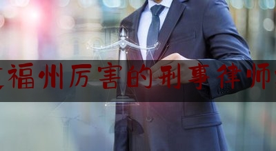 福建福州厉害的刑事律师推荐（福州最好的刑事律师）