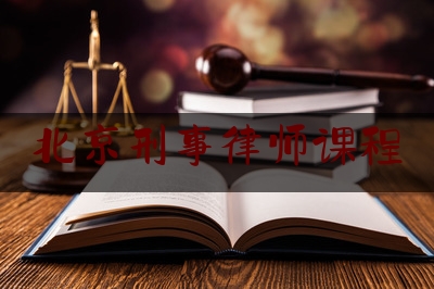 北京刑事律师课程（北京刑事律师刑事辩护律师）