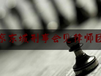 北京东城刑事会见律师团队（东城区刑事案件律师价格）