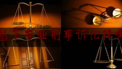 一起来了解一下昌平专业刑事诉讼律师,昌平有名刑事案件律师事务所名单