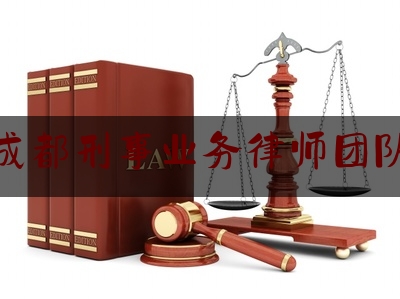 成都刑事业务律师团队（成都刑事专业律师）