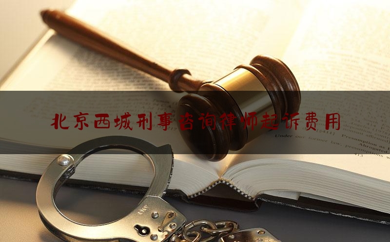 北京西城刑事咨询律师起诉费用（西城刑事律师所）