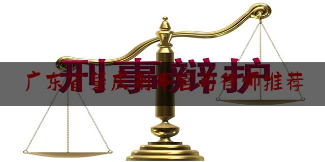 广东省肇庆刑事官司律师推荐（肇庆刑事律师联系电话）