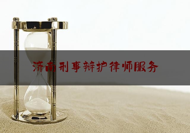 济南刑事辩护律师服务（济南刑事辩护律师咨询）