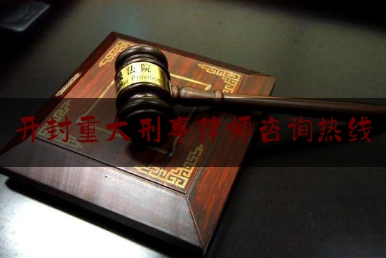 开封重大刑事律师咨询热线（开封著名刑事辩护律师）