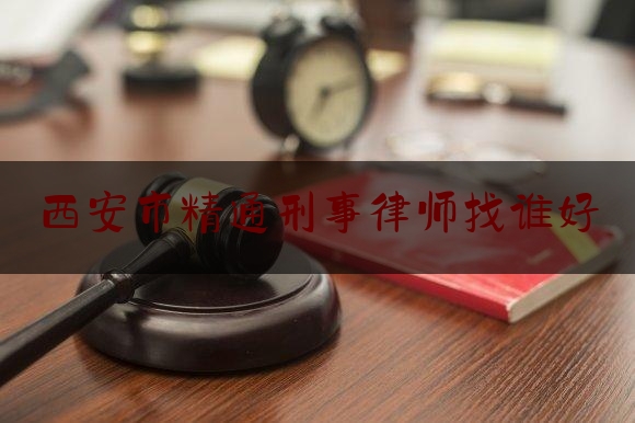 西安市精通刑事律师找谁好（普法普惠）