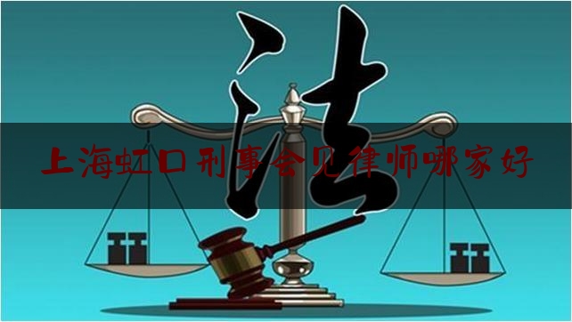 上海虹口刑事会见律师哪家好（虹口律师事务所）