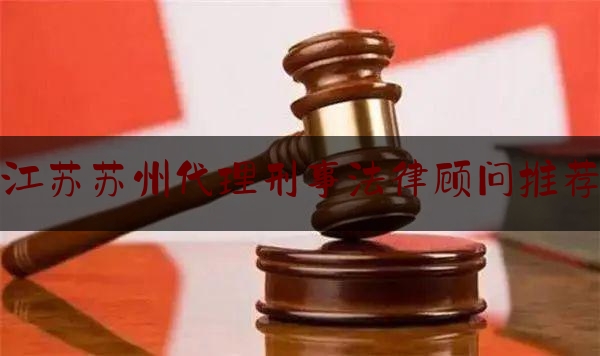 江苏苏州代理刑事法律顾问推荐（苏州找刑事辩护律师）