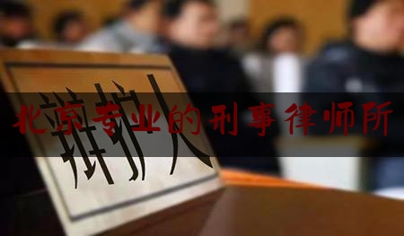 北京专业的刑事律师所（北京刑事律师的排名）