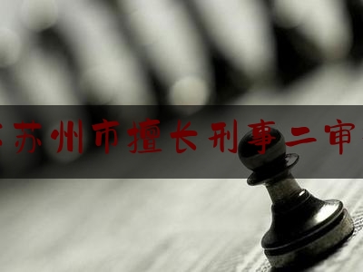 江苏苏州市擅长刑事二审律师（苏州刑事辩护的律师）