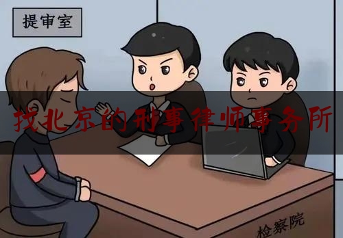 找北京的刑事律师事务所（找北京刑事律师事务所驰为律所地址在哪里）