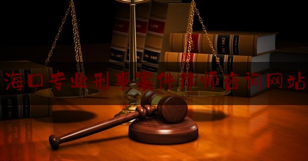 海口专业刑事案件律师咨询网站（海口律师事务所免费咨询电话）