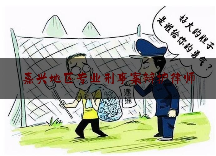 嘉兴地区专业刑事案辩护律师（知名刑事辩护律师嘉兴）