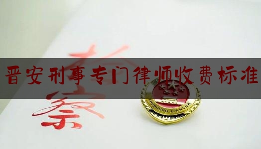 晋安刑事专门律师收费标准（晋安刑事专门律师收费标准表）