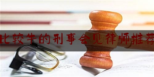 普及一下比较牛的刑事会见律师推荐,如何选好律师