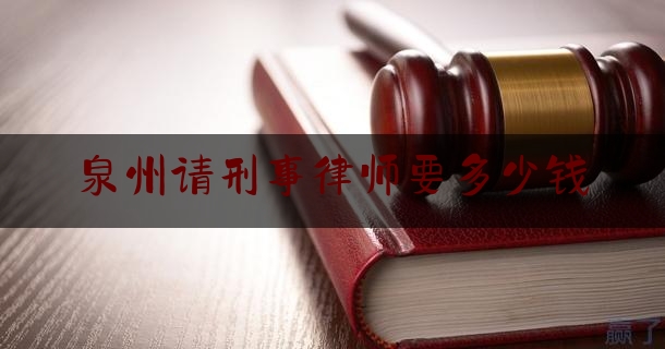 泉州请刑事律师要多少钱（泉州刑事案件律师费标准）