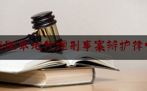 洛阳本地代理刑事案辩护律师（洛阳哪有律师事务所）