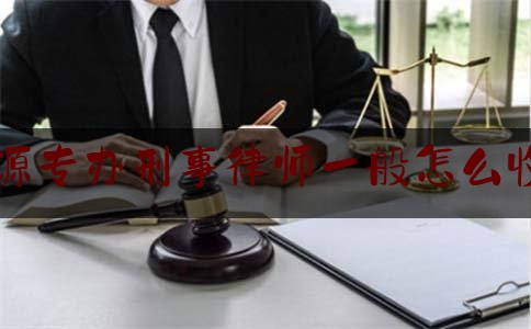 河源专办刑事律师一般怎么收费（河源 律师）