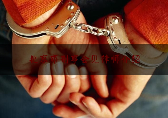 北京市刑事会见律师介绍（北京市刑事案律师事务所）