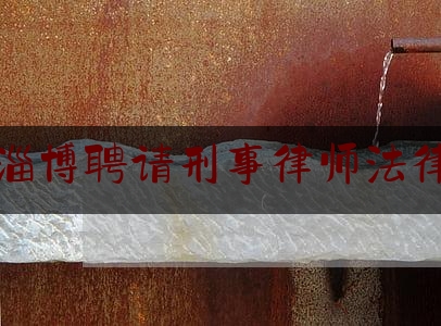 山东淄博聘请刑事律师法律咨询（山东淄博刑事辩护大律师网）