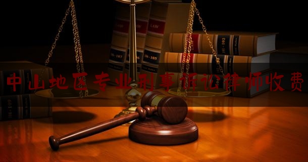 中山地区专业刑事诉讼律师收费