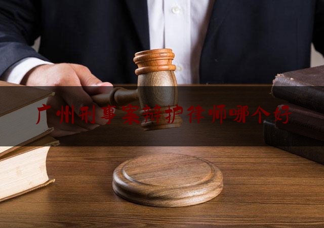 广州刑事案辩护律师哪个好（广州刑事辩护案件律师）