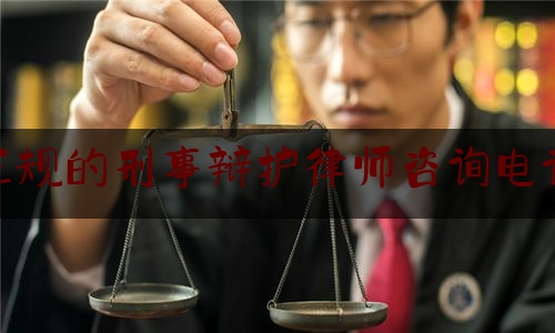 正规的刑事辩护律师咨询电话（刑事辩护律师联系方式）