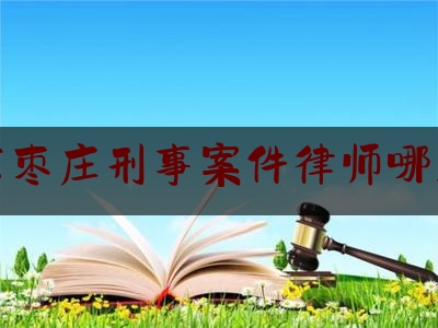 山东枣庄刑事案件律师哪里找（山东枣庄律师咨询）