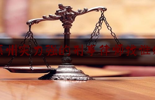 惠州实力强的刑事律师找谁好（惠州市刑事辩护律师）