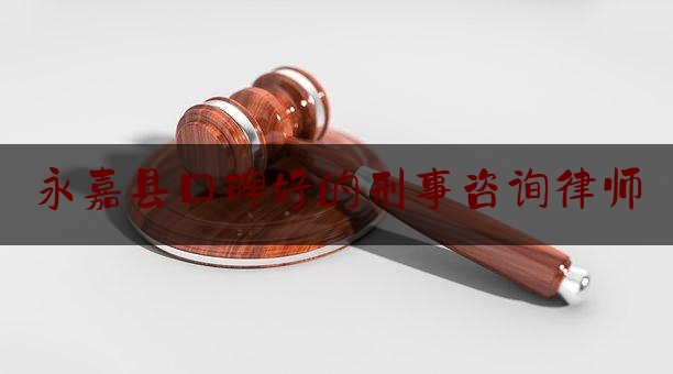 永嘉县口碑好的刑事咨询律师（温州市永嘉县有名律师）