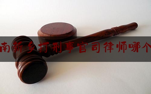 河南新乡打刑事官司律师哪个好（新乡律师排名榜）