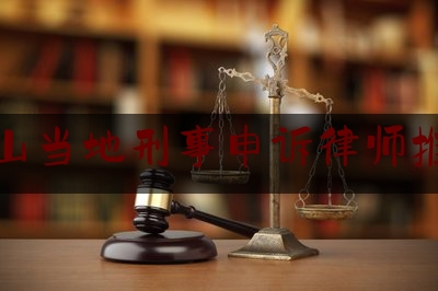 鞍山当地刑事申诉律师推荐（鞍山市律师）