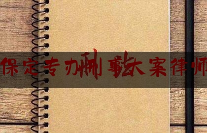 保定专办刑事大案律师（保定刑事案件知名律师）