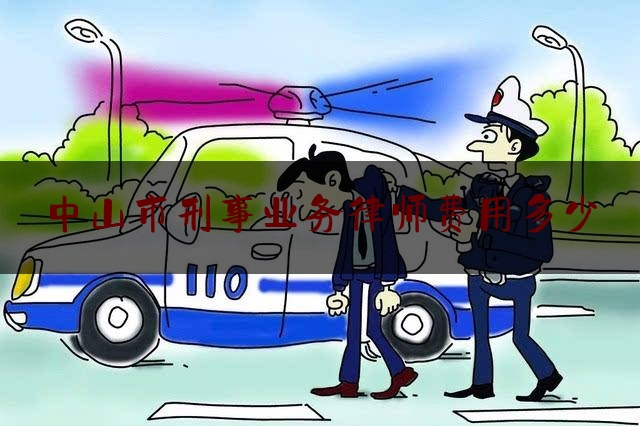 中山市刑事业务律师费用多少（中山刑事律师事务所）