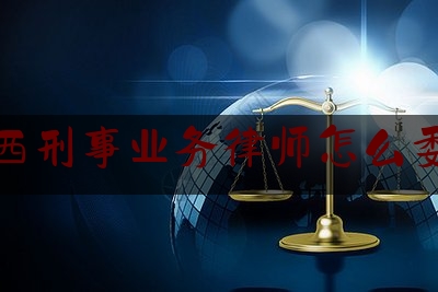 江西刑事业务律师怎么委托（刑事委托律师代理权限）