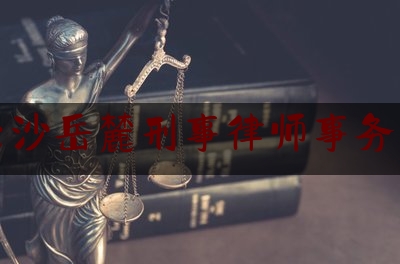 长沙岳麓刑事律师事务所（长沙岳麓区律师事务所免费咨询）